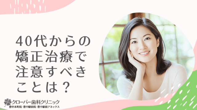 40代からの矯正治療で注意すべきことは？